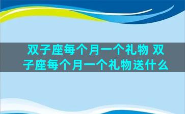 双子座每个月一个礼物 双子座每个月一个礼物送什么
